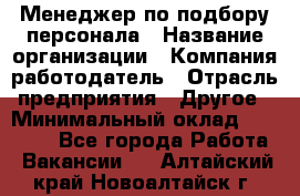 Менеджер по подбору персонала › Название организации ­ Компания-работодатель › Отрасль предприятия ­ Другое › Минимальный оклад ­ 30 000 - Все города Работа » Вакансии   . Алтайский край,Новоалтайск г.